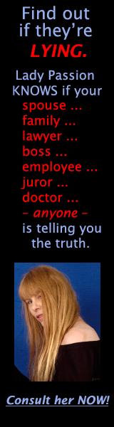Find out if theyre LYING. Lady Passion KNOWS if your spouse ... family ... lawyer ... boss ... employee ... juror ... doctor ... -- anyone -- is telling you the truth. Consult her NOW!